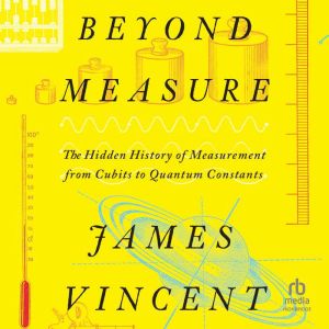 Beyond Measure: The Hidden History of Measurement from Cubits to Quantum Constants