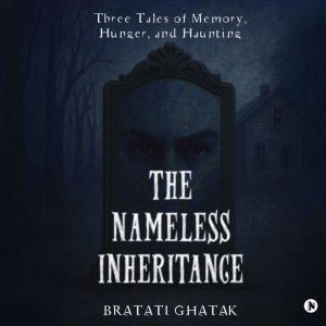 The Nameless Inheritance: Three Tales of Memory, Hunger, and Haunting