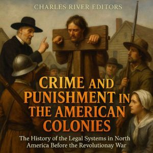 Crime and Punishment in the American Colonies: The History of the Legal Systems in North America Before the Revolutionary War