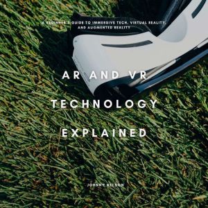 AR and VR Technology Explained: A Beginners Guide to Immersive Tech, Virtual Reality, and Augmented Reality