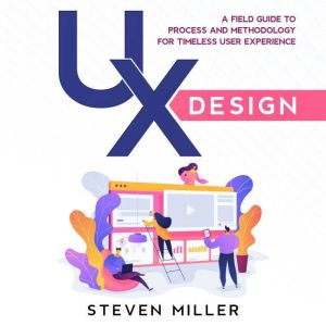 UX Design: A Field Guide To Process And Methodology For Timeless User Experience, Steven Miller