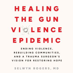 Healing the Gun Violence Epidemic, Selwyn O. Rogers Jr., MD MPH