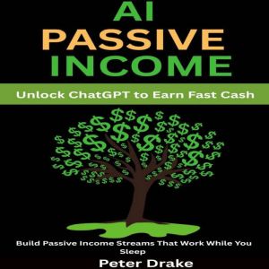 AI Passive Income: Unlock ChatGPT to Earn Fast Cash: Build Passive Income Streams That Work While You Sleep