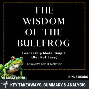 Summary: The Wisdom of the Bullfrog: Leadership Made Simple (But Not Easy) by Admiral William H. McRaven: Key Takeaways, Summa