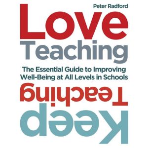 Love Teaching Keep Teaching: The Essential Guide to Improving Wellbeing at All Levels in Schools