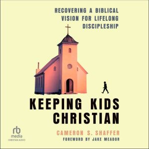 Keeping Kids Christian: Recovering a Biblical Vision for Lifelong Discipleship