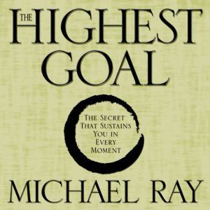 The Highest Goal: The Secret That Sustains You in Every Moment, Michael Ray
