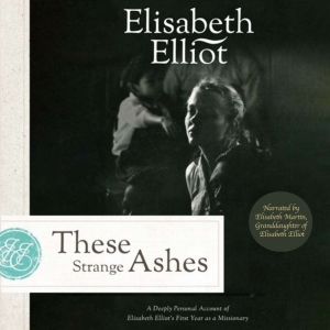 These Strange Ashes: A Deeply Personal Account of Elisabeth Elliots First Year as a Missionary