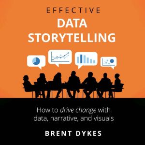 Effective Data Storytelling: How to Drive Change with Data, Narrative and Visuals
