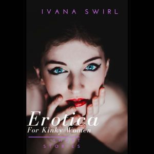 Erotica Short Stories For Kinky Women..., Ivana Swirl