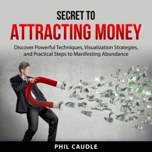 Secret to Attracting Money: Discover Powerful Techniques, Visualization Strategies, and Practical Steps to Manifesting Abundan