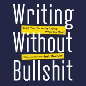 Writing Without Bullshit Boost Your Career by Saying What You Mean, Josh Bernoff