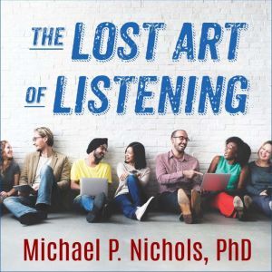 The Lost Art of Listening, Second Edition How Learning to Listen Can Improve Relationships, PhD Nichols