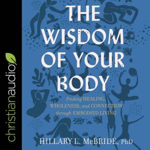The Wisdom of Your Body Finding Healing, Wholeness, and Connection through Embodied Living, PhD McBride