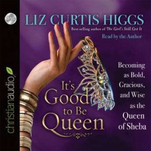 It's Good to Be Queen Becoming as Bold, Gracious, and Wise as the Queen of Sheba, Liz Curtis Higgs