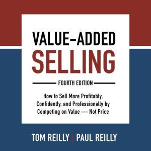 Value-Added Selling, Fourth Edition: How to Sell More Profitably, Confidently, and Professionally by Competing on Value�Not Price, Tom Reilly