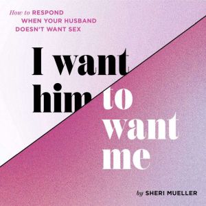I Want Him to Want Me: How to Respond When Your Husband Doesn't Want Sex