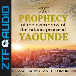 The Prophecy of the Overthrow of The Satanic Prince of Yaounde, Zacharias Tanee Fomum