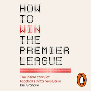 How to Win the Premier League: The Inside Story of Footballs Data Revolution