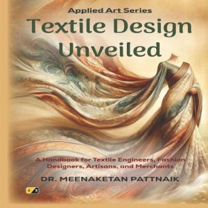 Textile Design Unveiled: A Handbook for Textile Engineers, Fashion Designers, Artisans, and Merchants