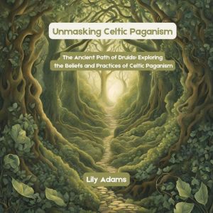 Unmasking Celtic Paganism: The Ancient Path of Druids: Exploring the Beliefs and Practices of Celtic Paganism