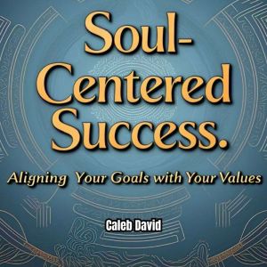 Soul-Centered Success: Aligning Your Goals with Your Values