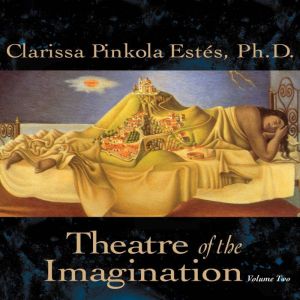 Theatre of the Imagination, Volume Tw..., Clarissa Pinkola Estes, Ph.D.