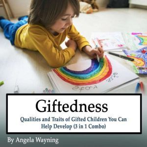 Giftedness: Qualities and Traits of Gifted Children You Can Help Develop (3 in 1 Combo), Angela Wayning