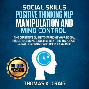 SOCIAL SKILLS POSITIVE THINKING NLP MANIPULATION and MIND CONTROL: The definitive Guide to Improve your social skills, including Stoicism, Beat the Narcissist, Miracle morning and Body Language, Thomas K. Craig