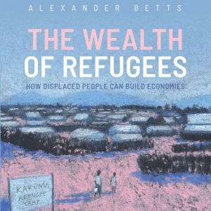 The Wealth of Refugees, Alexander Betts