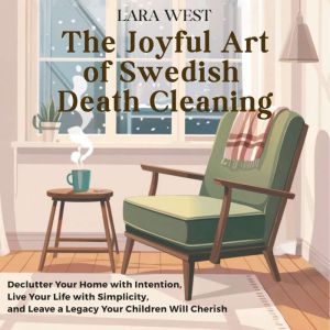 The Joyful Art of Swedish Death Cleaning: Declutter Your Home with Intention, Live Your Life with Simplicity, and Leave a Lega