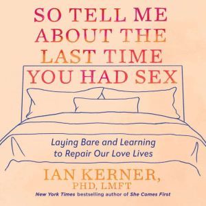 So Tell Me About the Last Time You Had Sex Laying Bare and Learning to Repair Our Love Lives, Ian Kerner