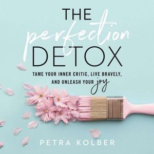 The Perfection Detox: Tame Your Inner Critic, Live Bravely, and Unleash Your Joy, Petra Kolber