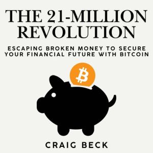 The 21-Million Revolution: Escaping Broken Money To Secure Your Financial Future with Bitcoin