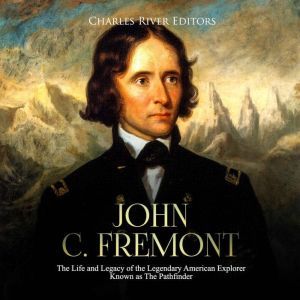 John C. Fremont The Life and Legacy ..., Charles River Editors