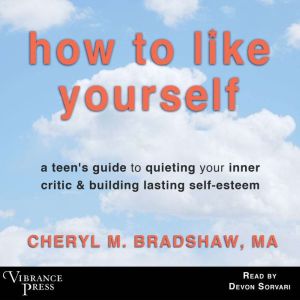 How to Like Yourself: A Teen's Guide to Quieting Your Inner Critic & Building Lasting Self-Esteem, Cheryl M. Bradshaw