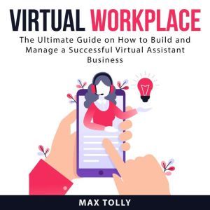 Virtual Workplace: The Ultimate Guide on How to Build and Manage a Successful Virtual Assistant Business
