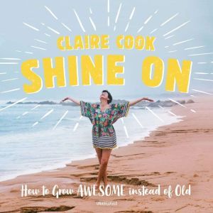 Shine On: How to Grow Awesome instead of Old, Claire Cook