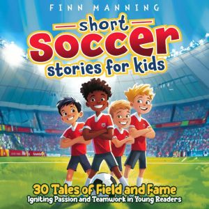 Short Soccer Stories for Kids: 30 Tales of Field and Fame Igniting Passion and Teamwork in Young Readers
