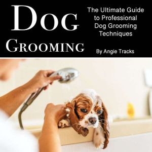 Dog Grooming: The Ultimate Guide to Professional Dog Grooming Techniques