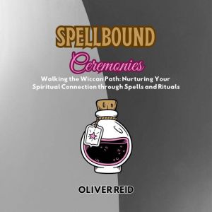 Spellbound Ceremonies: Walking the Wiccan Path: Nurturing Your Spiritual Connection through Spells and Rituals