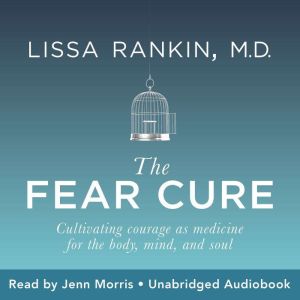 The Fear Cure: Cultivating Courage as Medicine for the Body, Mind, and Soul