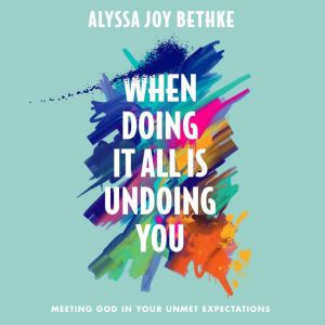 When Doing It All Is Undoing You, Alyssa Joy Bethke