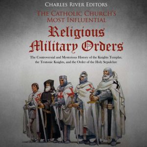 The Catholic Church's Most Influential Religious Military Orders: The Controversial and Mysterious History of the Knights Temp