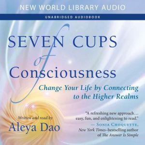 Seven Cups of Consciousness: Change Your Life by Connecting to the Higher Realms, Aleya Dao