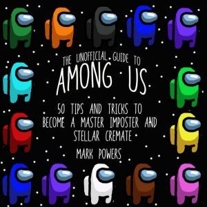 Unofficial Guide to Among Us, The: 50 Tips and Tricks to Become a Master Imposter and Stellar Crewmate, Mark Powers