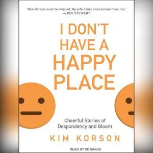 I Don't Have a Happy Place: Cheerful Stories of Despondency and Gloom