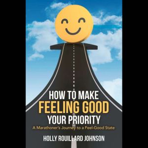 How to Make Feeling Good Your Priorit..., Holly Rouillard Johnson