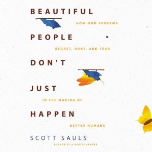 Beautiful People Don't Just Happen: How God Redeems Regret, Hurt, and Fear in the Making of Better Humans, Scott Sauls