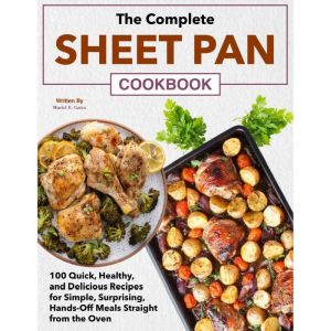 The Complete Sheet Pan Cookbook: 100 Quick, Healthy, and Delicious Recipes for Simple, Surprising, Hands-Off Meals Straight fr